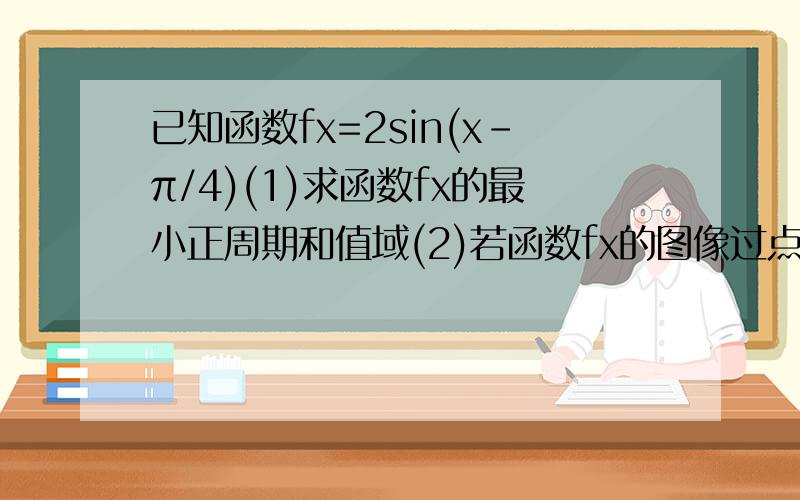 已知函数fx=2sin(x-π/4)(1)求函数fx的最小正周期和值域(2)若函数fx的图像过点(α,6/5),π/4