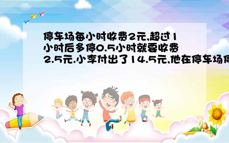 停车场每小时收费2元,超过1小时后多停0.5小时就要收费2.5元.小李付出了14.5元,他在停车场停车多少小时