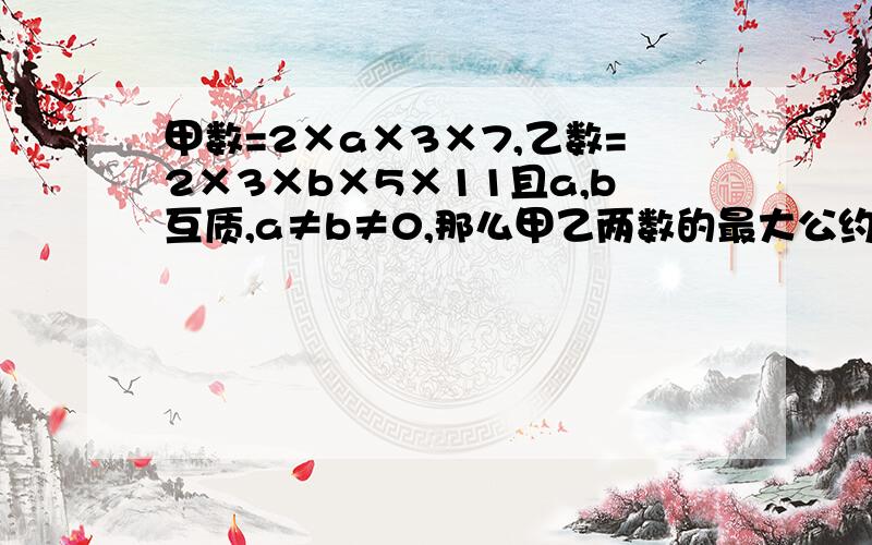 甲数=2×a×3×7,乙数=2×3×b×5×11且a,b互质,a≠b≠0,那么甲乙两数的最大公约数为,最小公倍数