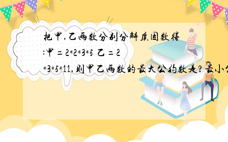 把甲,乙两数分别分解质因数得:甲=2*2*3*5 乙=2*3*5*11,则甲乙两数的最大公约数是?最小公倍数是?