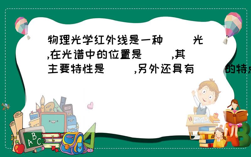 物理光学红外线是一种（ ）光,在光谱中的位置是（ ),其主要特性是（ ）,另外还具有（ ）的特点.紫外线是一种（ ）光,