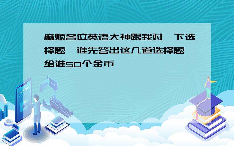 麻烦各位英语大神跟我对一下选择题,谁先答出这几道选择题,给谁50个金币