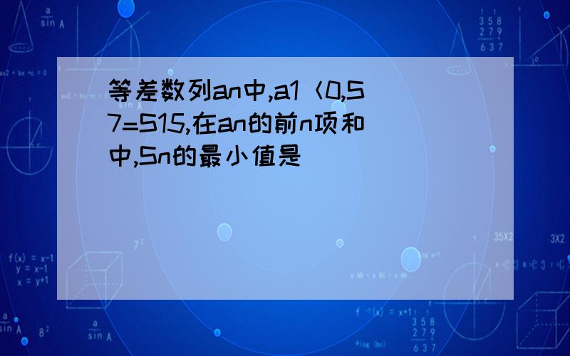 等差数列an中,a1＜0,S7=S15,在an的前n项和中,Sn的最小值是