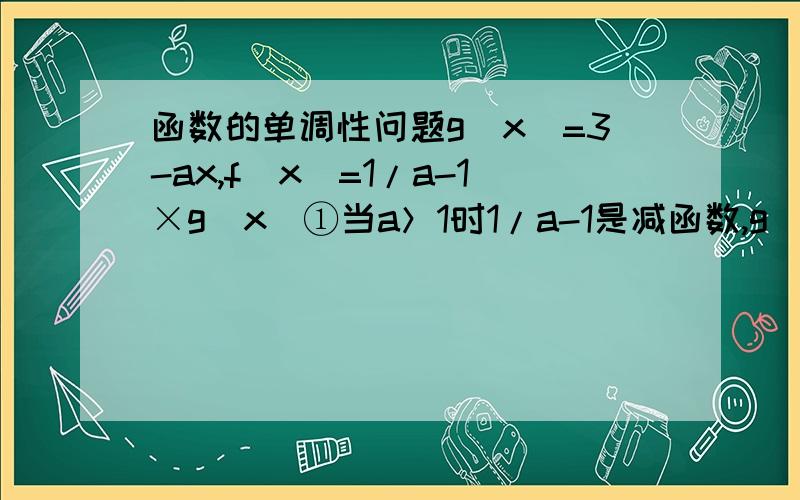 函数的单调性问题g(x)=3-ax,f(x)=1/a-1×g(x)①当a＞1时1/a-1是减函数,g(x)也是减函数,f