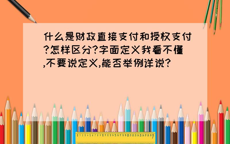 什么是财政直接支付和授权支付?怎样区分?字面定义我看不懂,不要说定义,能否举例详说?