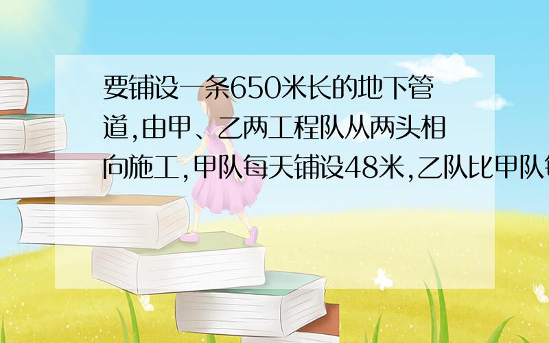 要铺设一条650米长的地下管道,由甲、乙两工程队从两头相向施工,甲队每天铺设48米,乙队比甲队每天多铺设22米,乙队比甲