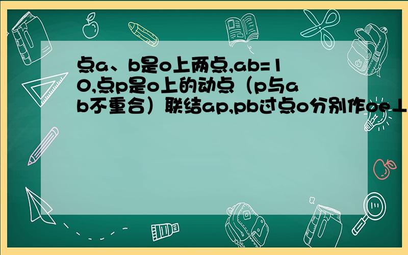 点a、b是o上两点,ab=10,点p是o上的动点（p与ab不重合）联结ap,pb过点o分别作oe⊥ap,of⊥pb,点e