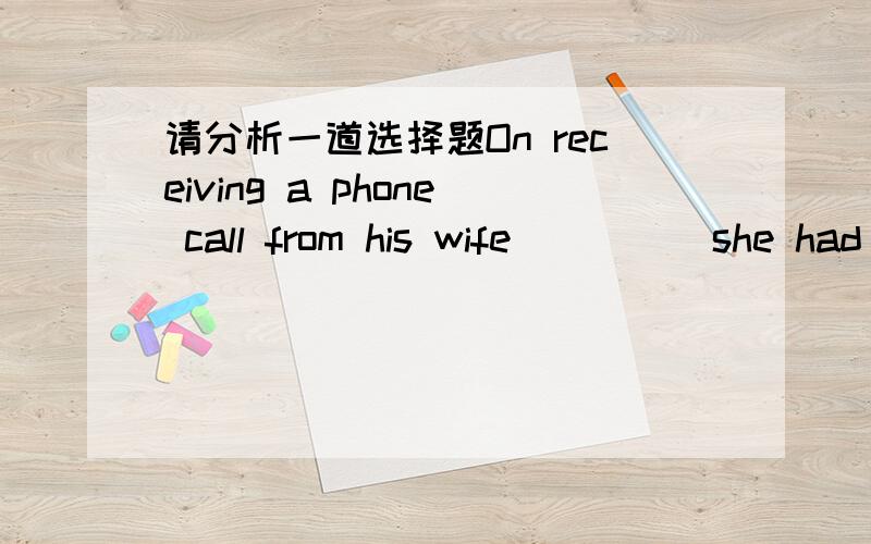 请分析一道选择题On receiving a phone call from his wife_____she had