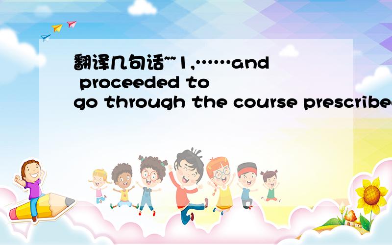 翻译几句话~~1,……and proceeded to go through the course prescribed