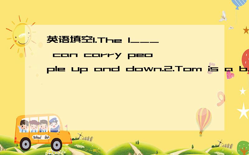 英语填空1.The l___ can carry people up and down.2.Tom is a b____