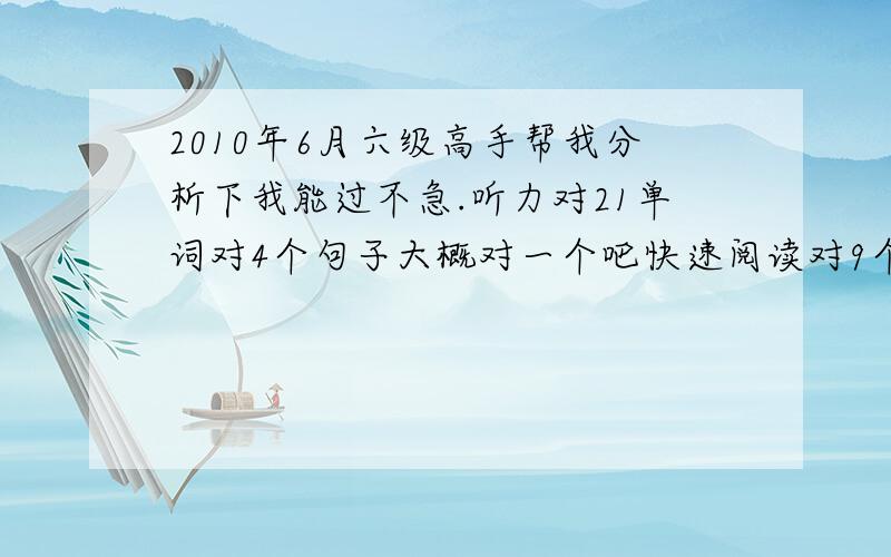 2010年6月六级高手帮我分析下我能过不急.听力对21单词对4个句子大概对一个吧快速阅读对9个小阅读对3个大阅读对4-5