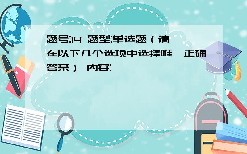 题号:14 题型:单选题（请在以下几个选项中选择唯一正确答案） 内容: