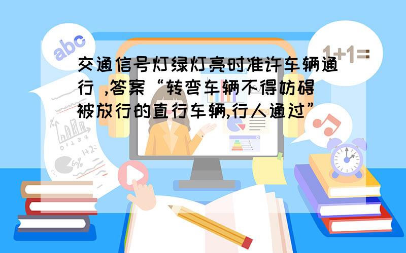 交通信号灯绿灯亮时准许车辆通行 ,答案“转弯车辆不得妨碍被放行的直行车辆,行人通过”