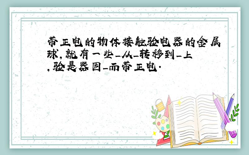 带正电的物体接触验电器的金属球,就有一些_从_转移到_上,验是器因_而带正电.