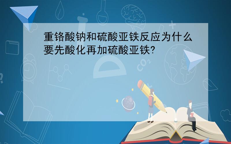 重铬酸钠和硫酸亚铁反应为什么要先酸化再加硫酸亚铁?