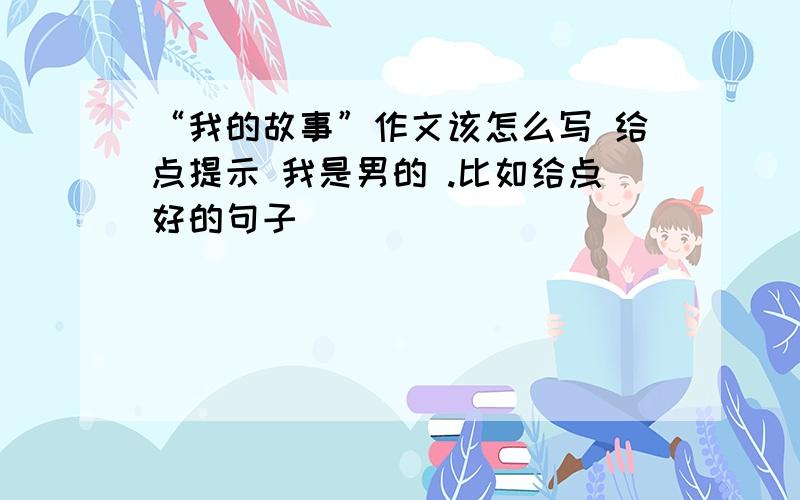 “我的故事”作文该怎么写 给点提示 我是男的 .比如给点好的句子