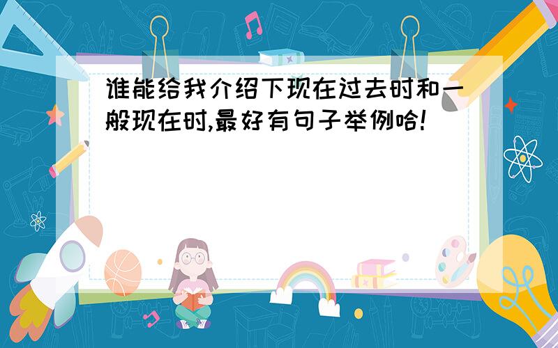 谁能给我介绍下现在过去时和一般现在时,最好有句子举例哈!