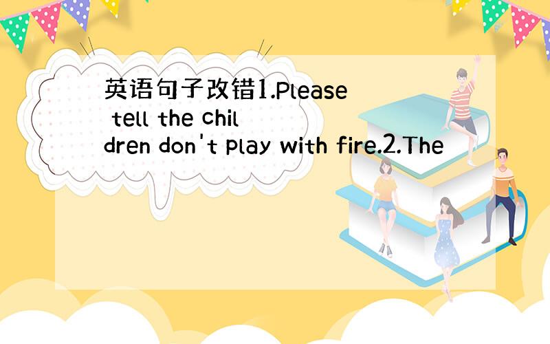 英语句子改错1.Please tell the children don't play with fire.2.The