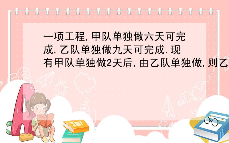 一项工程,甲队单独做六天可完成,乙队单独做九天可完成.现有甲队单独做2天后,由乙队单独做,则乙队还需要几天就可以完成全部