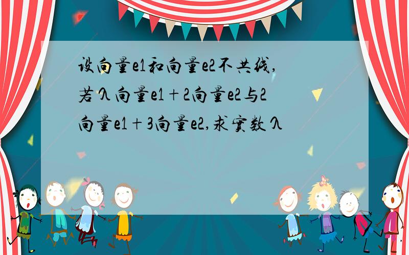 设向量e1和向量e2不共线,若λ向量e1+2向量e2与2向量e1+3向量e2,求实数λ