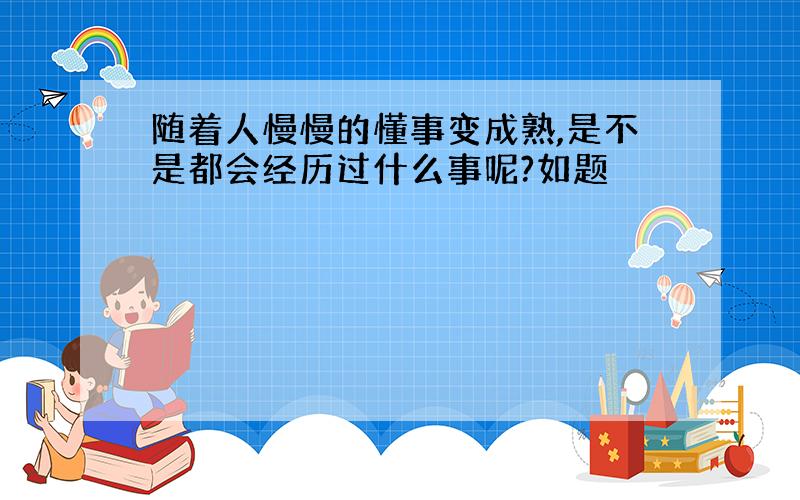 随着人慢慢的懂事变成熟,是不是都会经历过什么事呢?如题