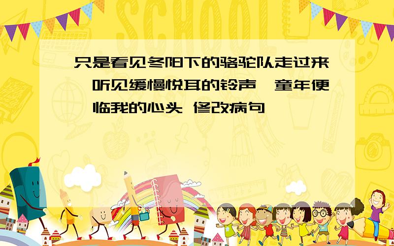 只是看见冬阳下的骆驼队走过来,听见缓慢悦耳的铃声,童年便莅临我的心头 修改病句