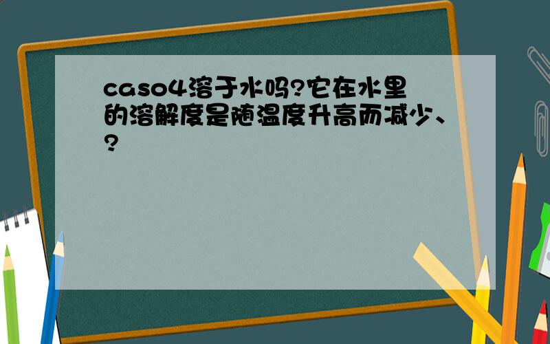 caso4溶于水吗?它在水里的溶解度是随温度升高而减少、?