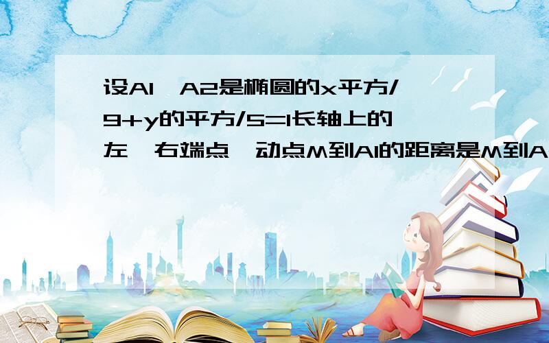 设A1,A2是椭圆的x平方/9+y的平方/5=1长轴上的左、右端点,动点M到A1的距离是M到A2距离的两倍,求点M的轨迹