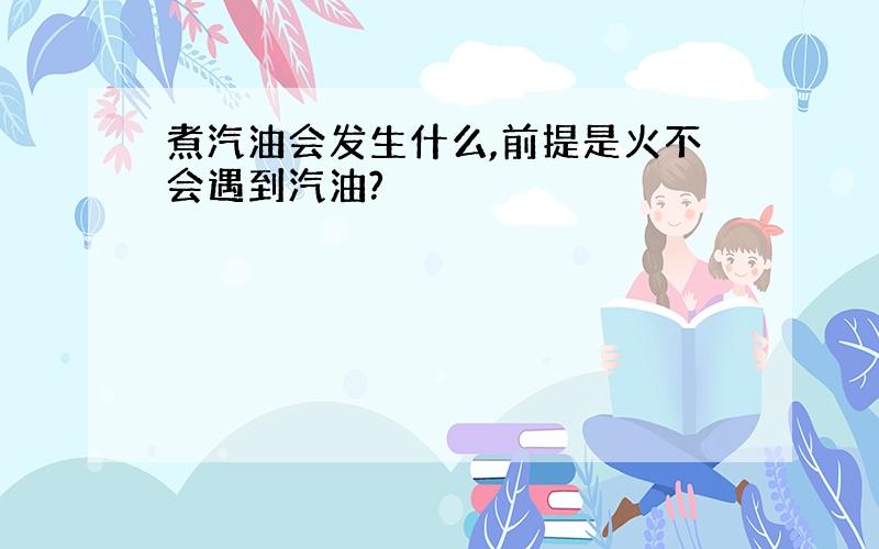 煮汽油会发生什么,前提是火不会遇到汽油?