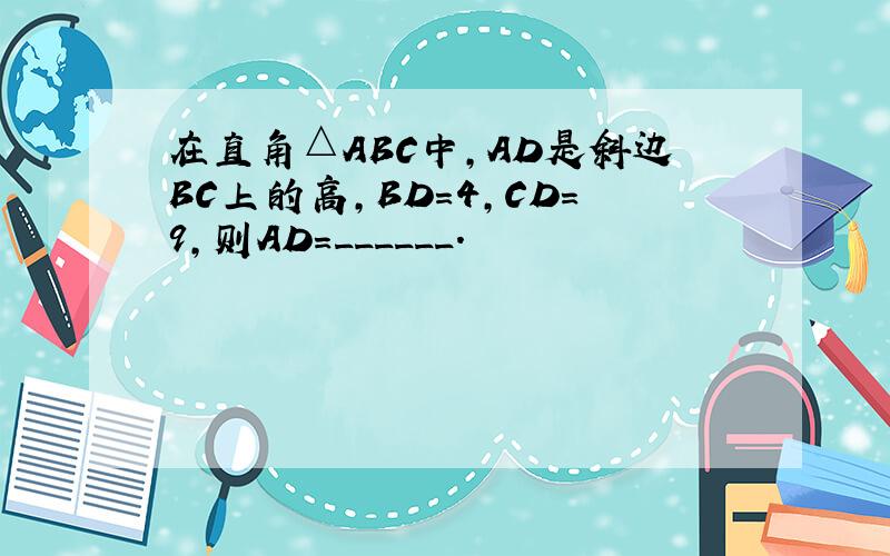 在直角△ABC中，AD是斜边BC上的高，BD=4，CD=9，则AD=______．