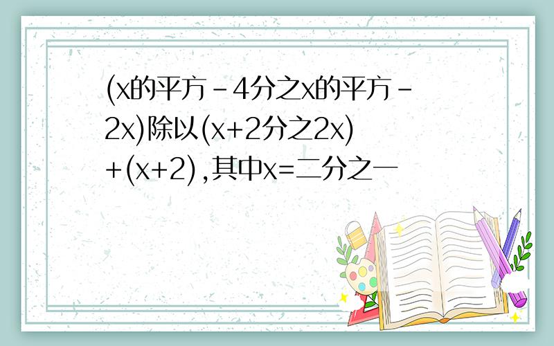 (x的平方-4分之x的平方-2x)除以(x+2分之2x)+(x+2),其中x=二分之一