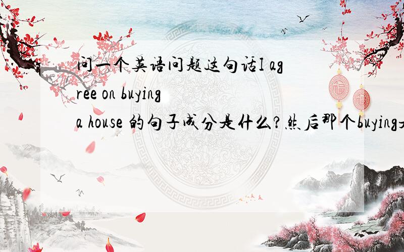 问一个英语问题这句话I agree on buying a house 的句子成分是什么?然后那个buying是什么成分