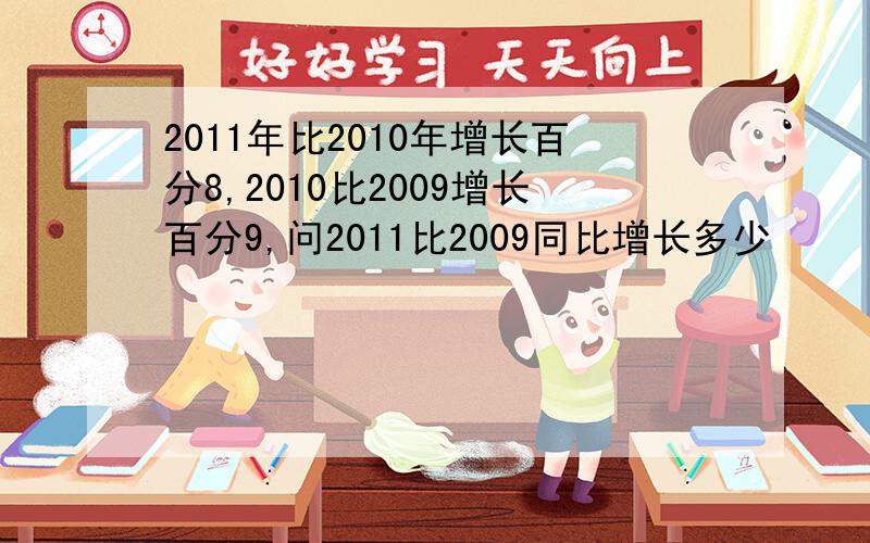 2011年比2010年增长百分8,2010比2009增长百分9,问2011比2009同比增长多少