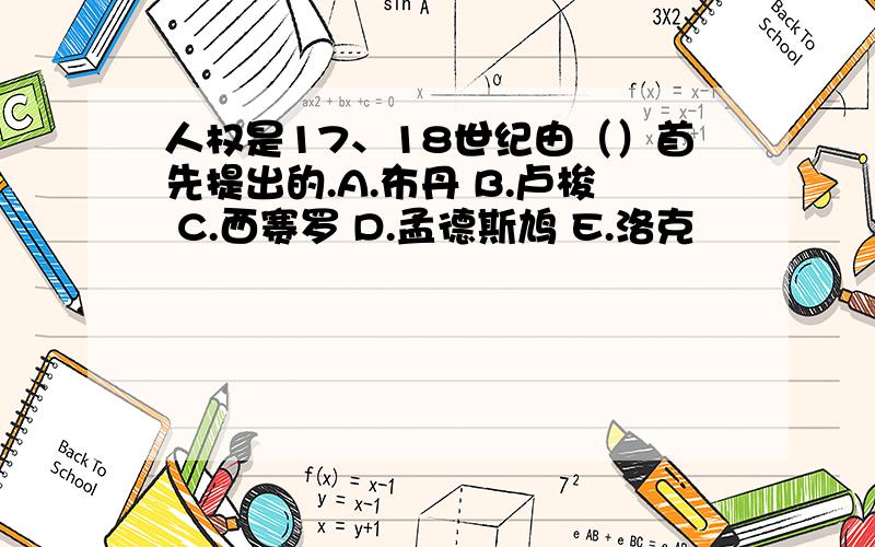 人权是17、18世纪由（）首先提出的.A.布丹 B.卢梭 C.西赛罗 D.孟德斯鸠 E.洛克