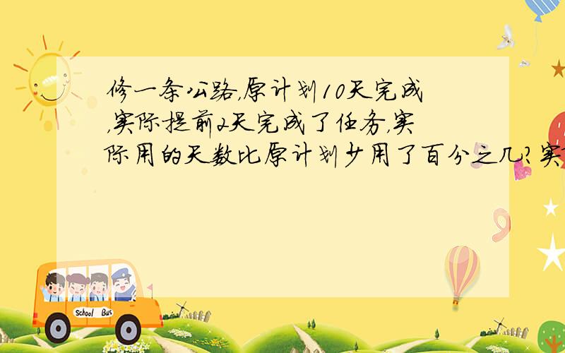 修一条公路，原计划10天完成，实际提前2天完成了任务，实际用的天数比原计划少用了百分之几？实际工作效率提高了百分之几？