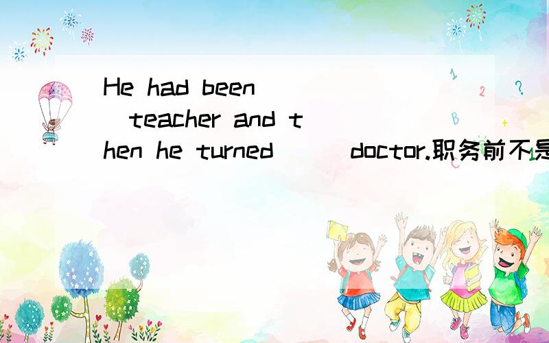 He had been ( )teacher and then he turned ( )doctor.职务前不是零冠词