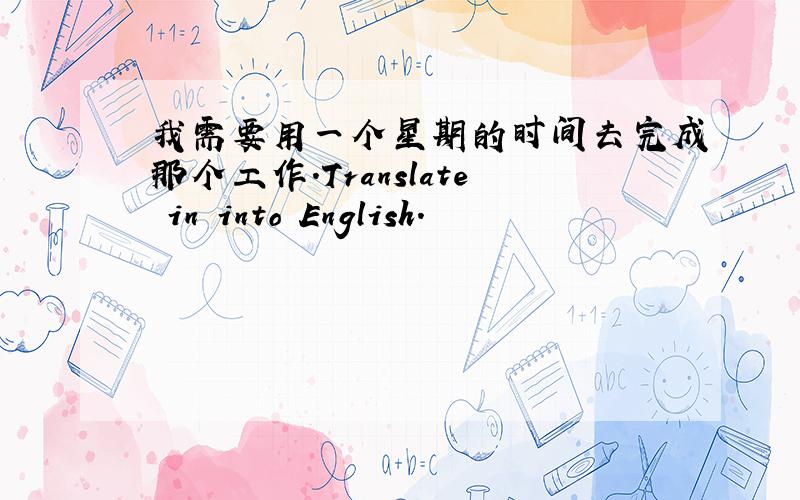 我需要用一个星期的时间去完成那个工作.Translate in into English.