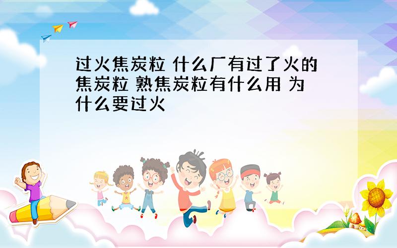 过火焦炭粒 什么厂有过了火的焦炭粒 熟焦炭粒有什么用 为什么要过火