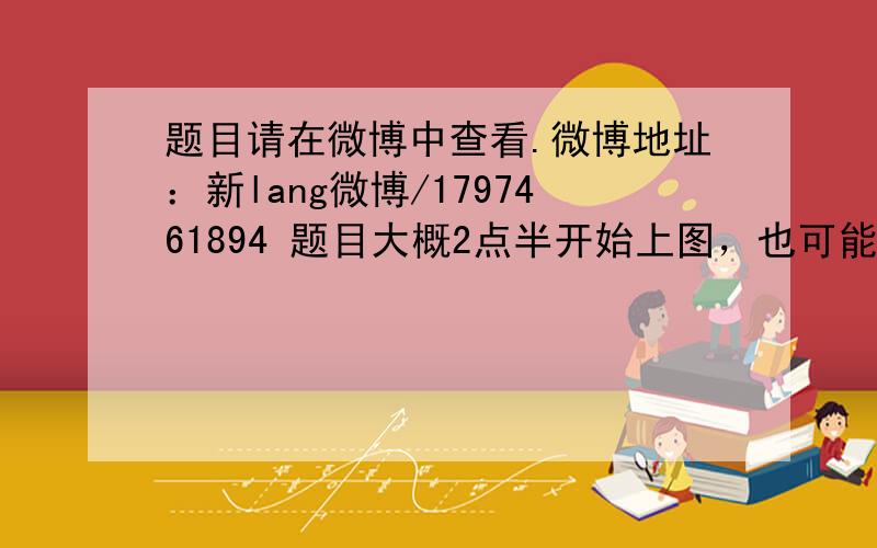 题目请在微博中查看.微博地址：新lang微博/1797461894 题目大概2点半开始上图，也可能不上。有兴趣的朋友ma