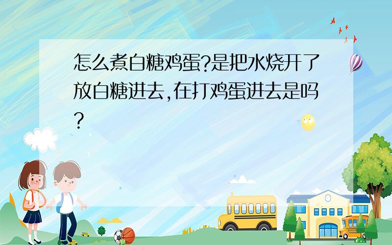 怎么煮白糖鸡蛋?是把水烧开了放白糖进去,在打鸡蛋进去是吗?