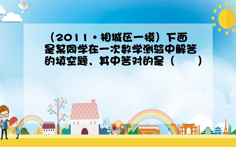 （2011•相城区一模）下面是某同学在一次数学测验中解答的填空题，其中答对的是（　　）