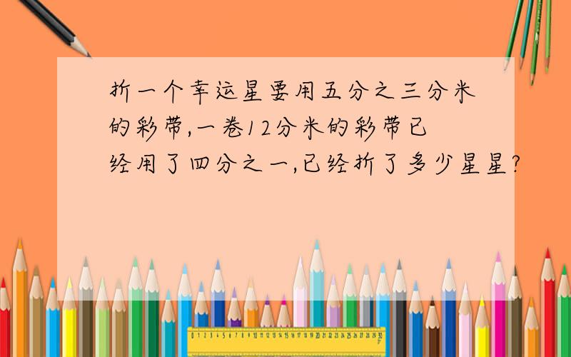 折一个幸运星要用五分之三分米的彩带,一卷12分米的彩带已经用了四分之一,已经折了多少星星?