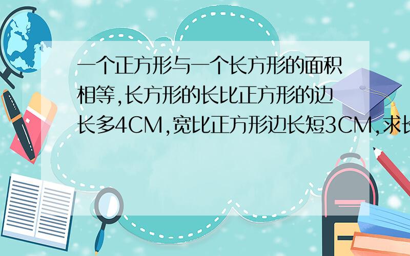 一个正方形与一个长方形的面积相等,长方形的长比正方形的边长多4CM,宽比正方形边长短3CM,求长方形周长