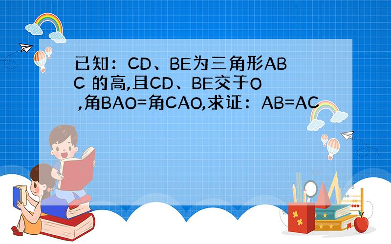 已知：CD、BE为三角形ABC 的高,且CD、BE交于O ,角BAO=角CAO,求证：AB=AC