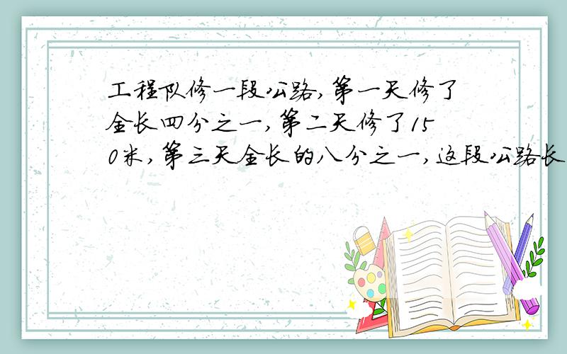 工程队修一段公路,第一天修了全长四分之一,第二天修了150米,第三天全长的八分之一,这段公路长多少米?