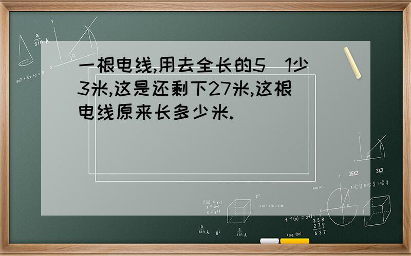 一根电线,用去全长的5\1少3米,这是还剩下27米,这根电线原来长多少米.