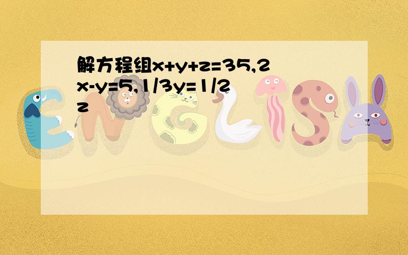 解方程组x+y+z=35,2x-y=5,1/3y=1/2z