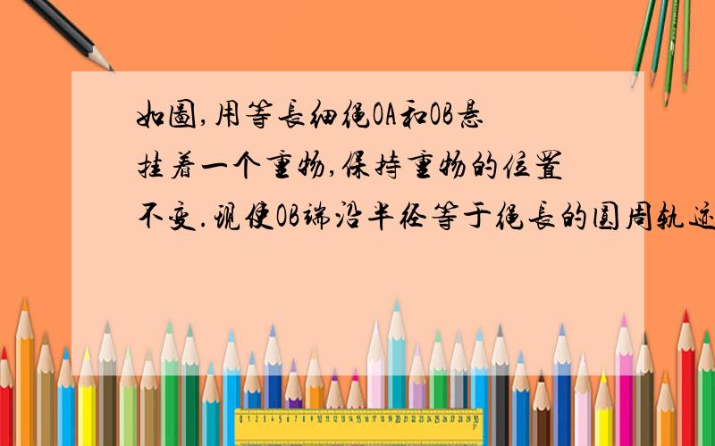 如图,用等长细绳OA和OB悬挂着一个重物,保持重物的位置不变.现使OB端沿半径等于绳长的圆周轨迹向C移动,在这过程中,O