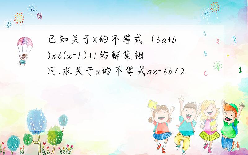 已知关于X的不等式（5a+b)x6(x-1)+1的解集相同.求关于x的不等式ax-6b/2