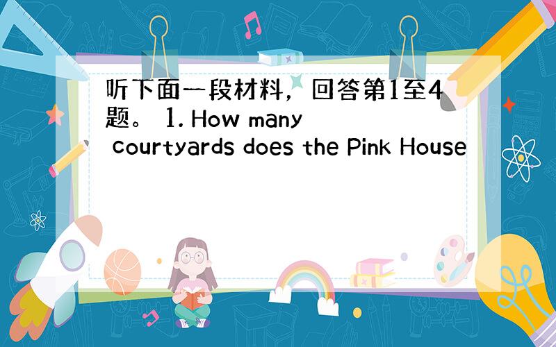 听下面一段材料，回答第1至4题。 1. How many courtyards does the Pink House